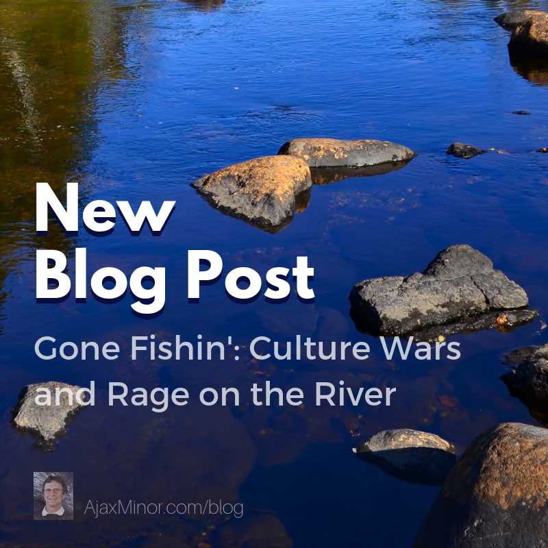 New Blog Post by Author Ajax Minor: Gone Fishin': Culture Wars and Rage on the River